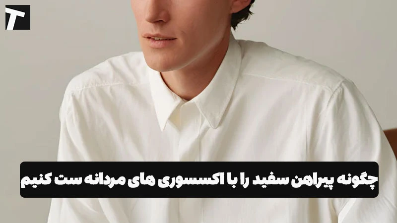 چگونه پیراهن سفید را با اکسسوری های مردانه ست کنیم؟